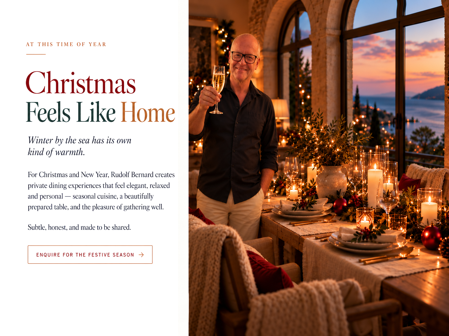 At This Time of Year — Christmas Feels Like Home. Winter by the sea has its own kind of warmth. Rudolf Bernard creates elegant, relaxed and personal Christmas and New Year private dining experiences.